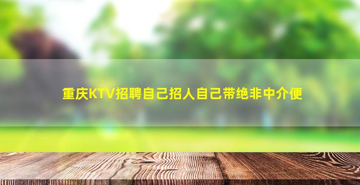 重庆KTV招聘自己招人自己带绝非中介便